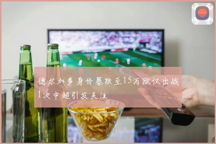 德尔加多身价暴跌至15万欧仅出战1次中超引发关注